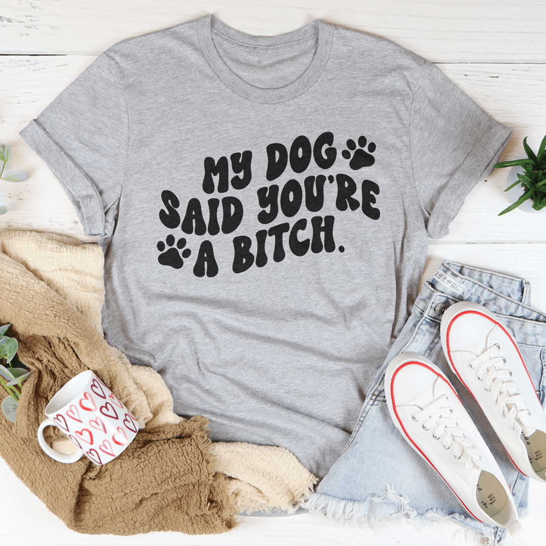 My Dog Said You're A Bitch Tee
