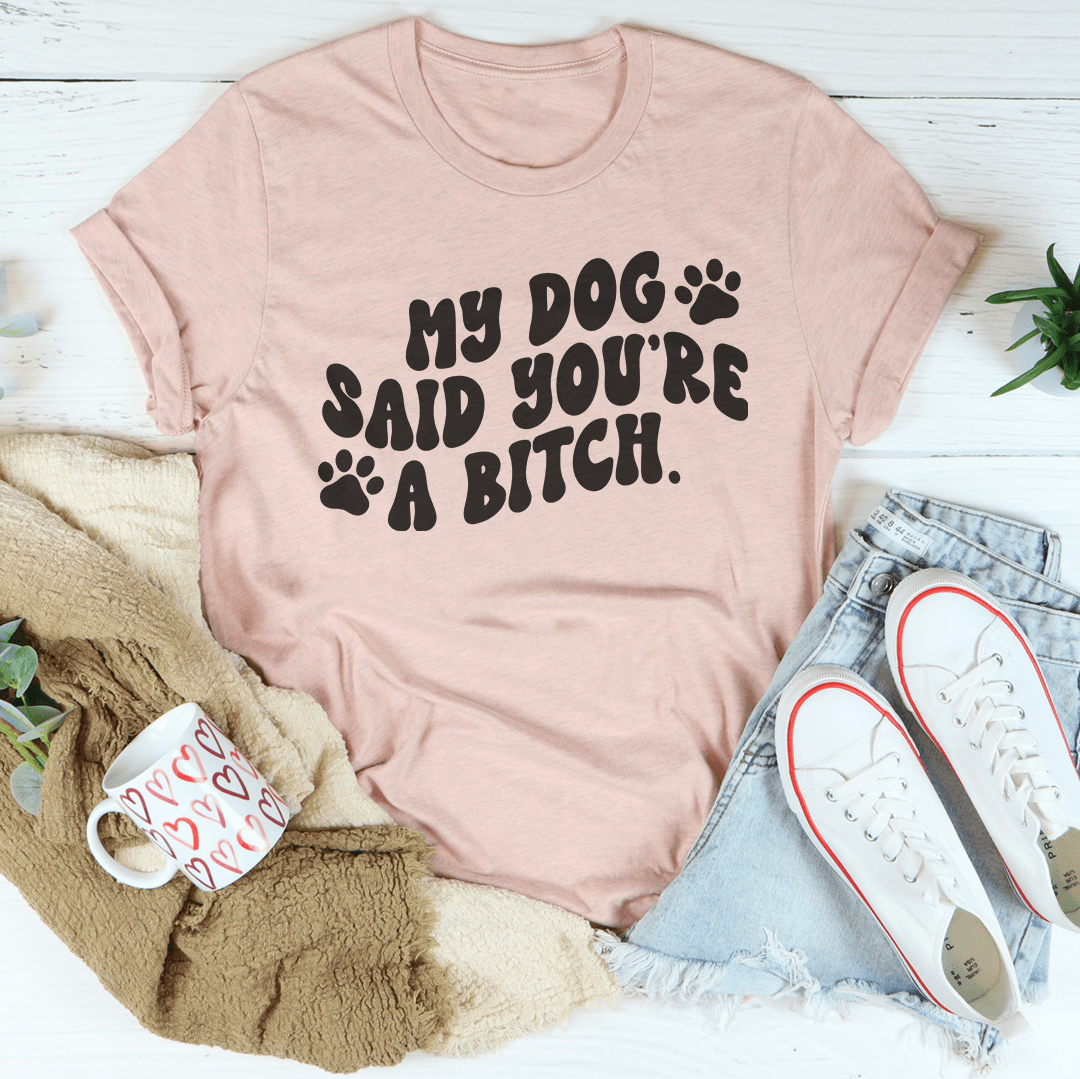 My Dog Said You're A Bitch Tee
